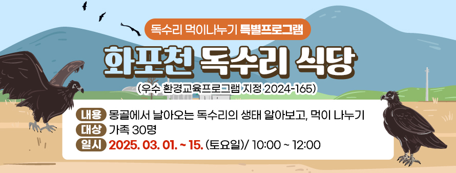 독수리 먹이나누기 특별프로그램<br />
화포천 독수리 식당(우수 환경교육프로그램 지정 2024-165)<br />
내용: 몽골에서 날아오는 독수리의 생태 알아보고, 먹이 나누기<br />
대상: 가족 30명 <br />
일시: 2025. 03. 01. ~ 15. (토요일)/ 10:00 ~ 12:00