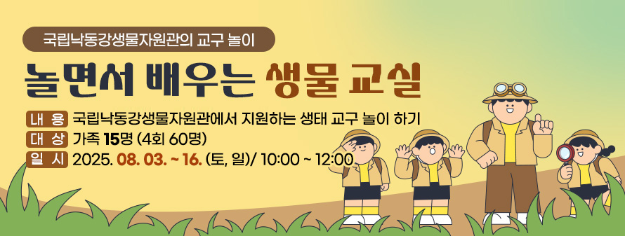 국립낙동강생물자원관의 교구 놀이
<br />
놀면서 배우는 생물 교실
<br />
내용: 국립낙동강생물자원관에서 지원하는 생태 교구 놀이 하기
<br />
대상: 가족 15명 (4회 60명)
<br />
일시: 2025. 08. 03. ~ 16. (토, 일)/ 10:00 ~ 12:00