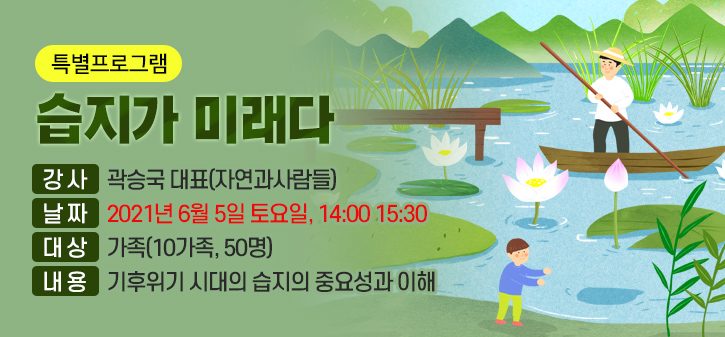 습지가 미래다 <br />
강 사 : 곽승국 대표(자연과사람들) <br />
날 짜 : 2021년 6월 5일 토요일, 14:00 – 15:30 <br />
대 상 : 가족(10가족, 50명) <br />
내 용 : 기후위기 시대의 습지의 중요성과 이해 <br />

