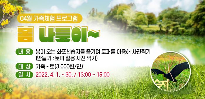 04월 가족체험 프로그램
<br />
봄 나들이~
<br />
내용: 봄이 오는 화포천습지를 즐기며 토퍼를 이용해 사진찍기
<br />
             (만들기: 토퍼 활용 사진 찍기)
<br />
대상: 가족 - 토(3,000원/인)
<br />
 일시: 2022. 4. 1. ~ 30. / 13:00 ~ 15:00