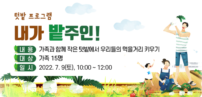 텃밭 프로그램<br />
내가 밭주인!<br />
② 내용: 가족과 함께 작은 텃밭에서 우리들의 먹을거리 키우기<br />
③ 대상: 가족 15명<br />
④ 일시: 2022. 7. 9(토), 10:00 ~ 12:00