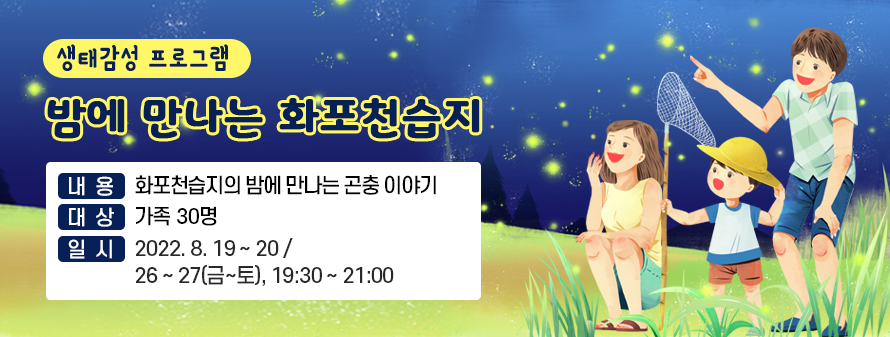 생태감성 프로그램<br />
밤에 만나는 화포천습지<br />
내용: 화포천습지의 밤에 만나는 곤충 이야기<br />
대상: 가족 30명<br />
일시: 2022. 8. 19~20/ 26~27(금~토), 19:30 ~ 21:00