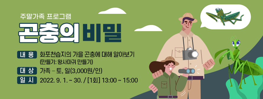 주말가족 프로그램
<br />
곤충의 비밀
<br />
② 내용: 화포천습지의 가을 곤충에 대해 알아보기
<br />
(만들기: 왕사마귀 만들기)
<br />
③ 대상: 가족 – 토, 일(3,000원/인)
<br />
④ 일시: 2022. 9. 1. ~ 30. / [1회] 13:00 ~ 15:00