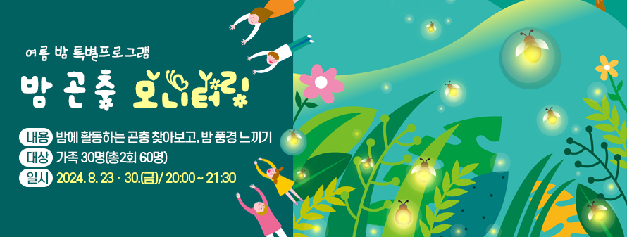 밤 곤충 모니터링<br />
<br />
내용: 밤에 활동하는 곤충 찾아보고, 밤 풍경 느끼기<br />
대상: 가족 30명(총2회 60명)<br />
일시: 2024. 8. 23ㆍ30.(금)/ 20:00~21:30