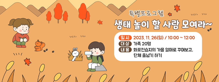 특별 프로그램<br />
생태 놀이 할 사람 모여라~<br />
일시: 2023. 11. 26(일) / 10:00 ~ 12:00<br />
대상: 가족 20명<br />
내용: 화포천습지의 가을 열매로 꾸며보고, 단체 줄넘기 하기