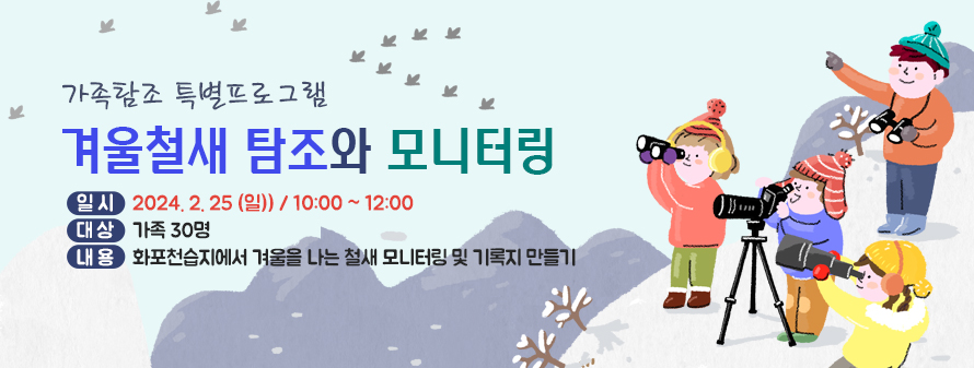 가족탐조 특별프로그램<br />
겨울철새 탐조와 모니터링<br />
일시: 2024. 2. 25 (일)) / 10:00 ~ 12:00<br />
대상: 가족 30명<br />
내용: 화포천습지에서 겨울을 나는 철새 모니터링 및 기록지 만들기