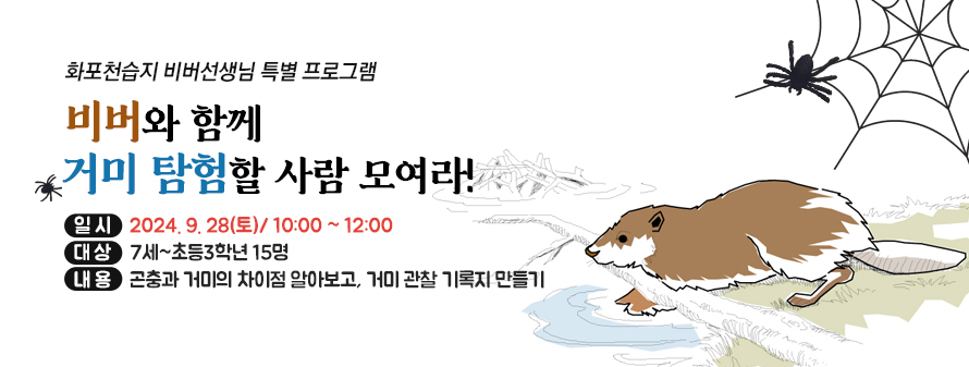 화포천습지 비버선생님 특별 프로그램<br />
비버와 함께 거미 탐험할 사람 모여라!<br />
내용: 곤충과 거미의 차이점 알아보고, 거미 관찰 기록지 만들기<br />
대상: 7세~초등3학년 15명<br />
일시: 2024. 9. 28(토)/ 10:00 ~ 12:00