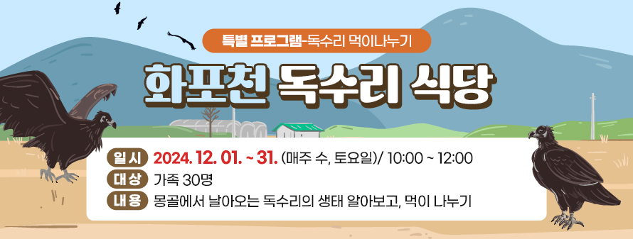 독수리 먹이나누기 특별프로그램<br />
화포천 독수리 식당<br />
내용: 몽골에서 날아오는 독수리의 생태 알아보고, 먹이 나누기<br />
대상: 가족 30명<br />
일시: 2024. 12. 01. ~ 31. (수, 토요일)/ 10:00 ~ 12:00