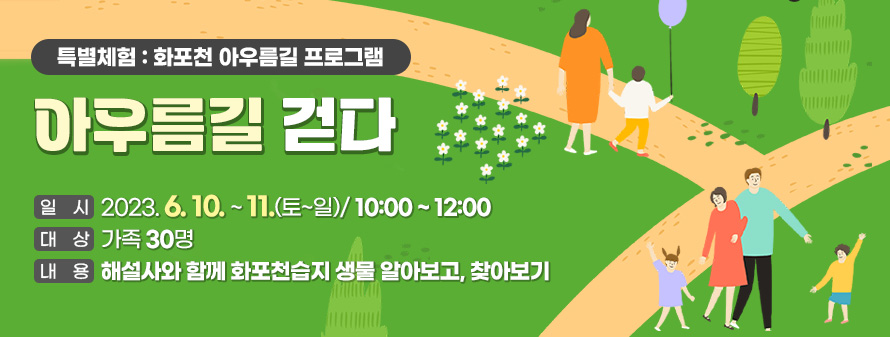 특별체험 : 화포천 아우름길 프로그램<br />
아우름길 걷다<br />
일시: 2023. 6. 10 ~ 11(토~일) / 10:00 ~ 12:00<br />
대상: 가족 30명<br />
내용: 해설사와 함께 화포천습지 생물 알아보고, 찾아보기