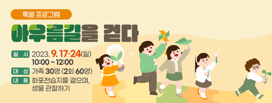특별 프로그램<br />
아우름길을 걷다<br />
일시 : 2023. 9. 17·24(일) / 10:00 ~ 12:00<br />
대상 : 가족 30명 (2회 60명)<br />
내용 : 화포천습지를 걸으며, 생물 관찰하기
