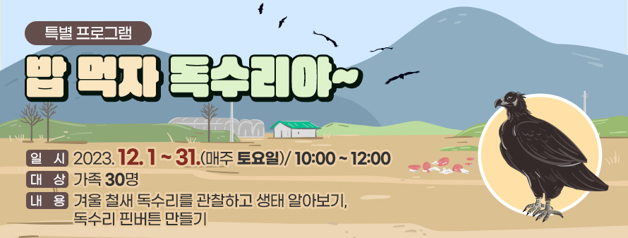 특별프로그램<br />
밥 먹자 독수리야~<br />
일시: 2023. 12. 1 ~ 31.(매주 토요일)/ 10:00 ~ 12:00<br />
대상: 가족 30명<br />
내용: 겨울 철새 독수리를 관찰하고 생태 알아보기, 독수리 핀버튼 만들기