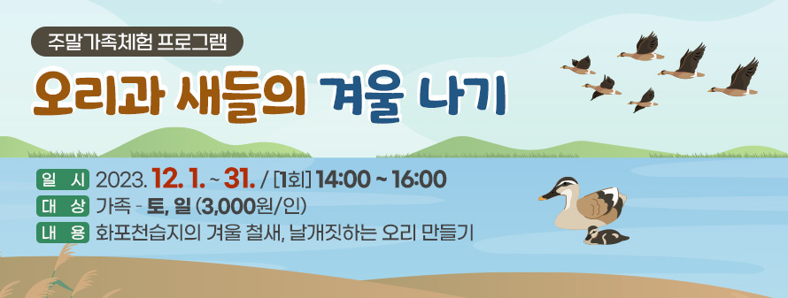 주말가족체험 프로그램<br />
오리과 새들의 겨울 나기<br />
일시: 2023. 12. 1. ~ 31. / [1회] 14:00 ~ 16:00<br />
대상: 가족 – 토, 일(3,000원/인)<br />
내용: 화포천습지의 겨울 철새, 날개짓하는 오리 만들기