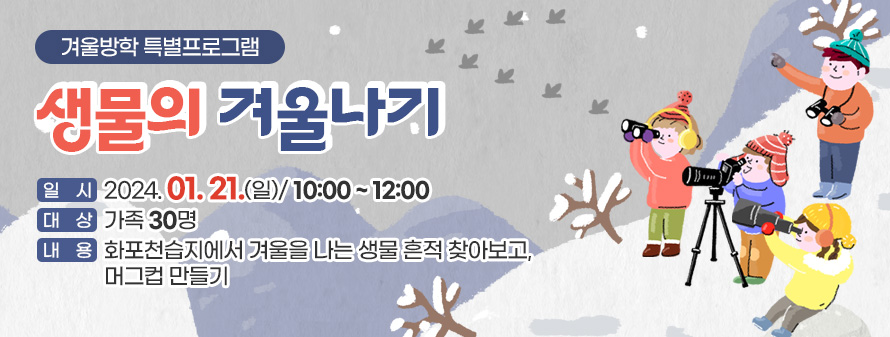 겨울방학 특별프로그램<br />
생물의 겨울나기<br />
일시: 2024. 01. 21.(일) / 10:00 ~ 12:00<br />
대상: 가족 30명<br />
내용: 화포천습지에서 겨울을 나는 생물 흔적 찾아보고, 머그컵 만들기