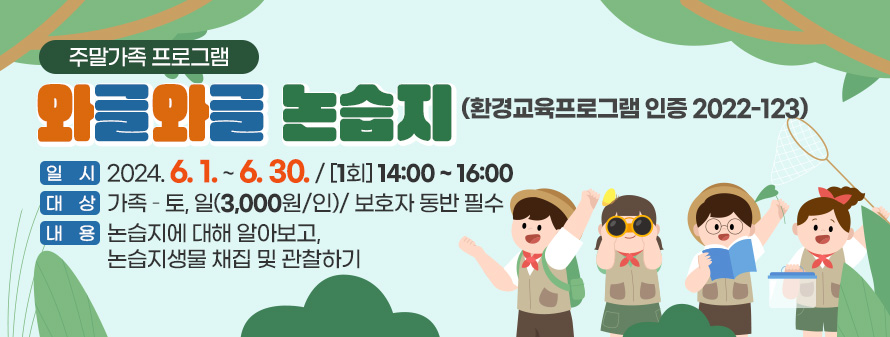 주말가족 프로그램<br />
와글와글 논습지(환경교육프로그램 인증 2022-123)<br />
일시 : 2024. 6. 1. ~ 6. 30. / [1회] 14:00 ~ 16:00<br />
대상 : 가족 – 토, 일(3,000원/인)/ 보호자 동반 필수<br />
내용 : 논습지에 대해 알아보고, 논습지생물 채집 및 관찰하기