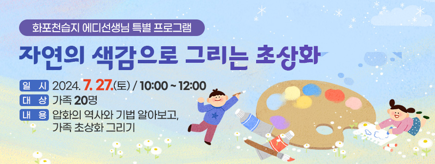 화포천습지 에디선생님 특별 프로그램<br />
자연의 색감으로 그리는 초상화<br />
일시 : 2024. 7. 27.(토) / 10:00 ~ 12:00<br />
대상 : 가족 20명<br />
내용 : 압화의 역사와 기법 알아보고, 가족 초상화 그리기