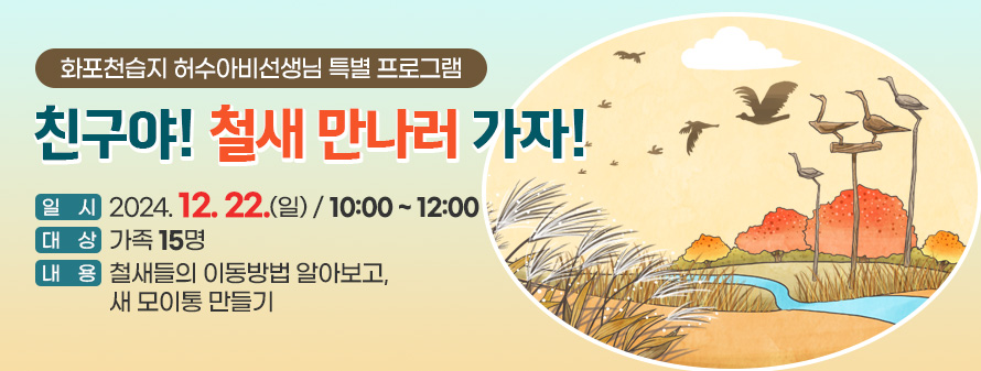 화포천습지 허수아비선생님 특별 프로그램<br />
친구야! 철새 만나러 가자!<br />
일시 : 2024. 12. 22.(일)/ 10:00 ~ 12:00<br />
대상 : 가족 15명<br />
내용 : 철새들의 이동방법 알아보고, 새 모이통 만들기
