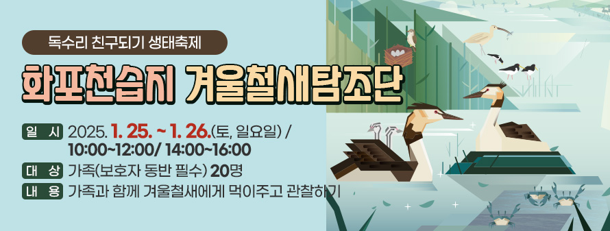 독수리 친구되기 생태축제<br />
화포천습지 겨울철새탐조단<br />
일시 : 2025. 1. 25. ~ 1. 26.(토, 일요일) 10:00~12:00/ 14:00~16:00<br />
대상 : 가족(보호자 동반 필수) 20명<br />
내용 : 가족과 함께 겨울철새에게 먹이주고 관찰하기