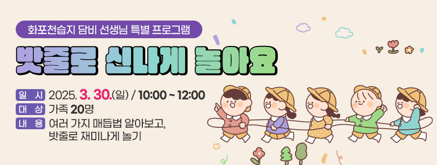 화포천습지 담비 선생님 특별 프로그램<br />
밧줄로 신나게 놀아요<br />
일시 : 2025. 03. 30.(일) / 10:00 ~ 12:00<br />
대상 : 가족 20명<br />
내용 : 여러 가지 매듭법 알아보고, 밧줄로 재미나게 놀기