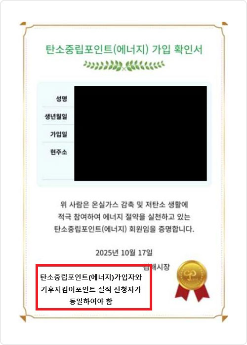 탄소중립포인트가입확인서. 성별, 생년월일, 가입일, 현주소. 위사람은 온실가스 감축 및 저탄소 생활에 적극 참여하여 에네지 철약을 실천하고 있는 탄소중립포인트(에너지) 회원임을 증명합니다. 2025년 10월17일 김해시장. 탄소중립포인트(에너지)가입자와 기후지킴이포인트 실적 신청자가 동일하여야 함 