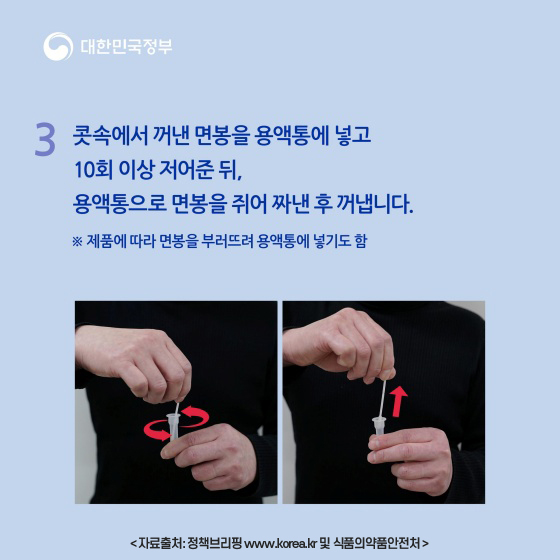 3.콧속에서 꺼낸 면봉을 용액통에 넣고 10회 이상 저어준 뒤, 용액통으로 면봉을 쥐어 짜낸 후 꺼냅니다.※ 제품에 따라 면봉을 부러뜨려 용액통에 넣기도 함 자료출처: 정책브리핑 www.korea.kr 및 식품의약품안전처
