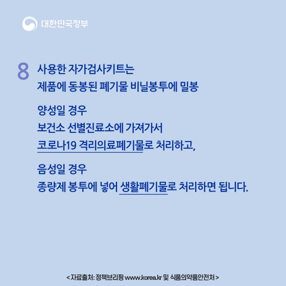 8.사용한 자가검사키트는 제품에 동봉된 폐기물 비닐봉투에 밀봉
  양성일 경우 보건소 선별진료소에 가져가서 코로나19 격리의료폐기물로 처리하고, 음성일 경우 종량제 봉투에 넣어 생활폐기물로 처리하면 됩니다. 자료출처: 정책브리핑 www.korea.kr 및 식품의약품안전처