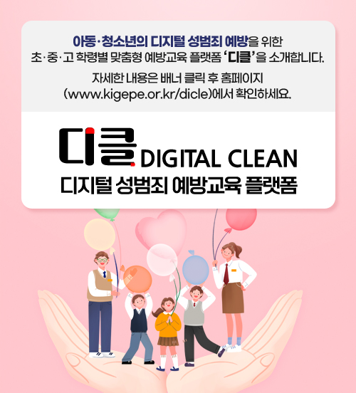 아동·청소년의 디지털 성범죄 예방을 위한 
초·중·고 학령별 맞춤형 예방교육 플랫폼 '디클'을 소개합니다. 
자세한 내용은 배너 클릭 후 홈페이지(www.kigepe.or.kr/dicle)에서 확인하세요.
디클 DIGITAL CLEAN
디지털 성범죄 예방교육 플랫폼