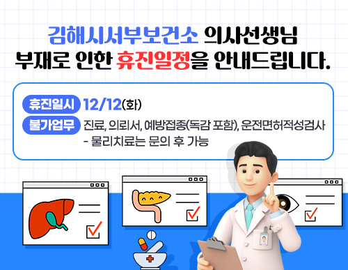 김해시서부보건소 의사선생님 부재로 인한 휴진일정을 안내드립니다.
휴진일시: 12/12(화)
- 불가업무: 진료, 의뢰서, 예방접종(독감 포함), 운전면허적성검사
- 물리치료는 문의 후 가능
