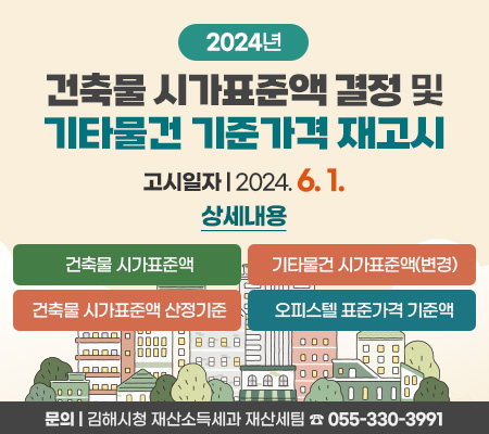 2024년 건축물 시가표준액 결정 및 기타물건 기준가격 재고시
고시일자 : 2024. 6. 1.
상세내용
건축물 시가표준액
기타물건 시가표준액(변경)
건축물 시가표준액 산정기준
오피스텔 표준가격 기준액
문의 : 김해시청 재산소득세과 재산세팀 ☎ 055-330-3991