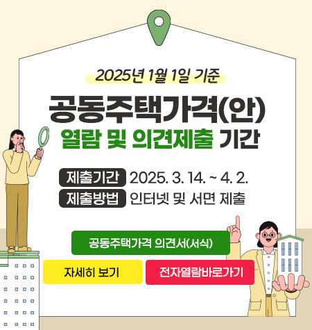 2025년 1월 1일 기준 공동주택가격(안) 열람 및 의견제출 기간

 - 제출기간: 2024. 5. 3.14. ~ 4. 2.
 - 제출방법: 인터넷 및 서면 제출

공동주택가격 의견서(서식)
자세히보기
전자열람바로가기
