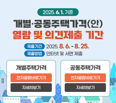 2025. 6. 1. 기준 개별·공동주택가격(안) 열람 및 의견제출 기간
제출기간 : 2025. 8. 6. ~ 8. 25.
제출방법 : 인터넷 및 서면 제출
개별주택가격 : 전자열람바로가기, 자세히보기
공동주택가격 : 전자열람바로가기, 자세히보기