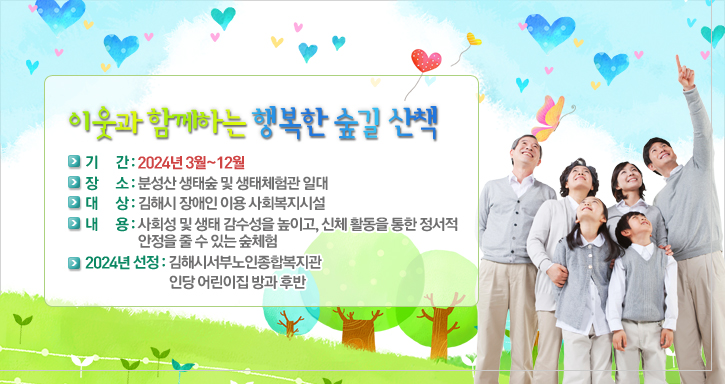 이웃과 함께하는 행복한 숲길 산책
기      간 : 2024년 3월~12월
장      소 : 분성산 생태숲 및 생태체험관 일대
대      상 : 김해시 장애인 이용 사회복지시설
내      용 : 사회성 및 생태 감수성을 높이고, 신체 활동의 자극을 줄 수 있는 숲체험. 
22024년 선정 : 김해시서부노인종합복지관
인당 어린이집 방과 후반